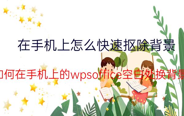 在手机上怎么快速抠除背景 如何在手机上的wpsoffice空白处换背景？